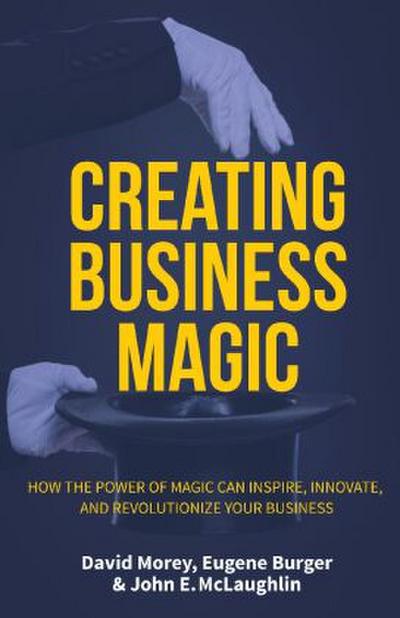 Creating Business Magic: How the Power of Magic Can Inspire, Innovate, and Revolutionize Your Business (Magicians’ Secrets That Could Make You
