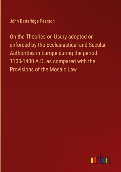 On the Theories on Usury adopted or enforced by the Ecclesiastical and Secular Authorities in Europe during the period 1100-1400 A.D. as compared with the Provisions of the Mosaic Law