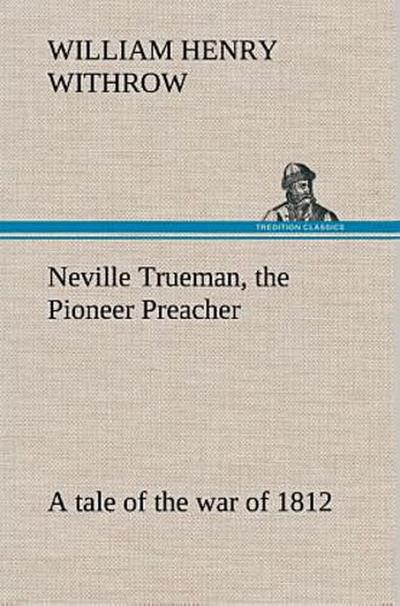 Neville Trueman, the Pioneer Preacher : a tale of the war of 1812