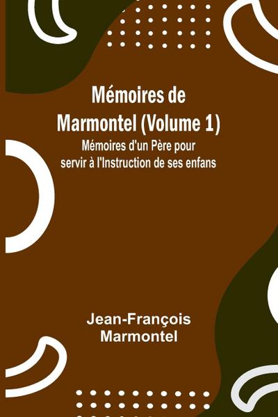 Mémoires de Marmontel (Volume 1); Mémoires d’un Père pour servir à l’Instruction de ses enfans