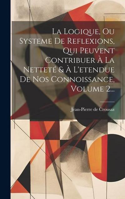 La Logique, Ou Systeme De Reflexions, Qui Peuvent Contribuer À La Netteté & À L’etendue De Nos Connoissance, Volume 2...