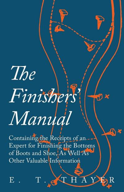 The Finishers’ Manual - Containing the Receipts of an Expert for Finishing the Bottoms of Boots and Shoe, As Well As Other Valuable Information