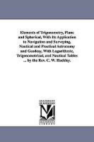 Elements of Trigonometry, Plane and Spherical, With Its Application to Navigation and Surveying, Nautical and Practical Astronomy and Geodesy, With Lo