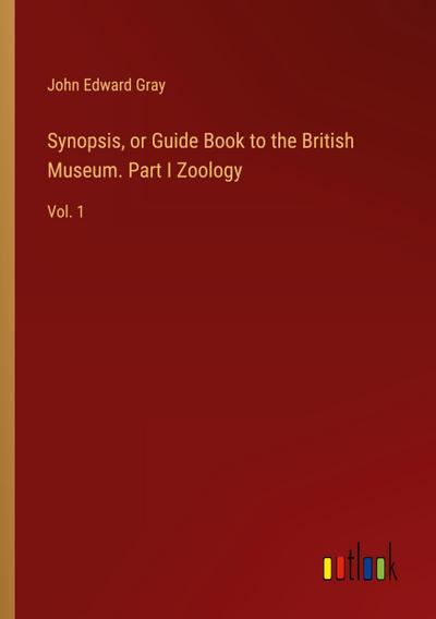 Synopsis, or Guide Book to the British Museum. Part I Zoology