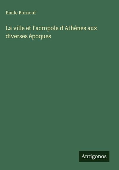 La ville et l’acropole d’Athènes aux diverses époques