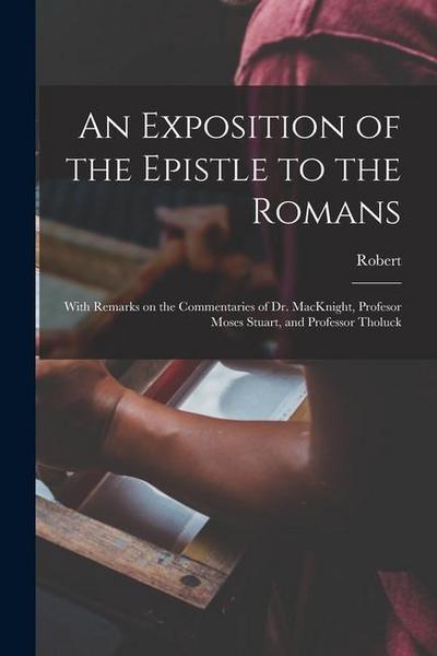 An Exposition of the Epistle to the Romans: With Remarks on the Commentaries of Dr. MacKnight, Profesor Moses Stuart, and Professor Tholuck