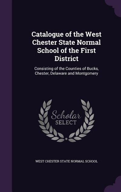 Catalogue of the West Chester State Normal School of the First District: Consisting of the Counties of Bucks, Chester, Delaware and Montgomery