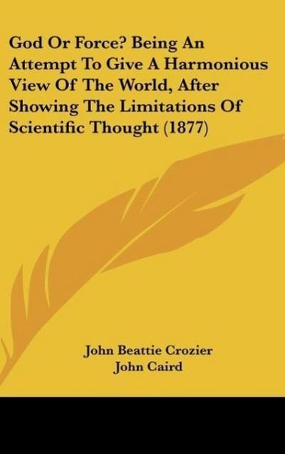 God Or Force? Being An Attempt To Give A Harmonious View Of The World, After Showing The Limitations Of Scientific Thought (1877)
