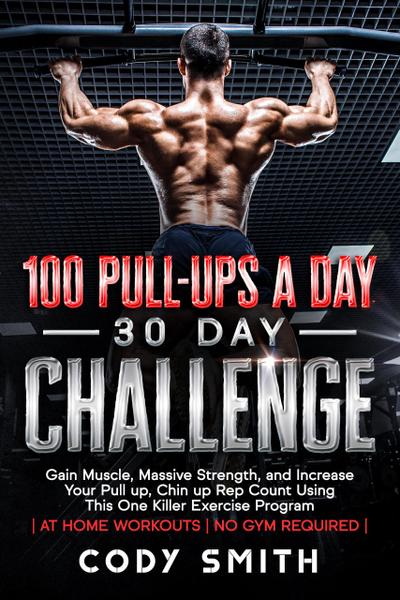 100 Pull-Ups a Day 30 Day Challenge: Gain Muscle, Massive Strength, and Increase Your Pull up, Chin up Rep Count Using This One Killer Exercise Program | at Home Workouts | No Gym Required