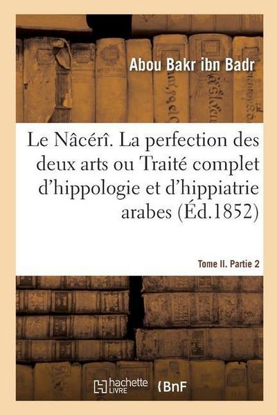 Le Nâcérî. La Perfection Des Deux Arts Ou Traité Complet d’Hippologie Et d’Hippiatrie Arabes