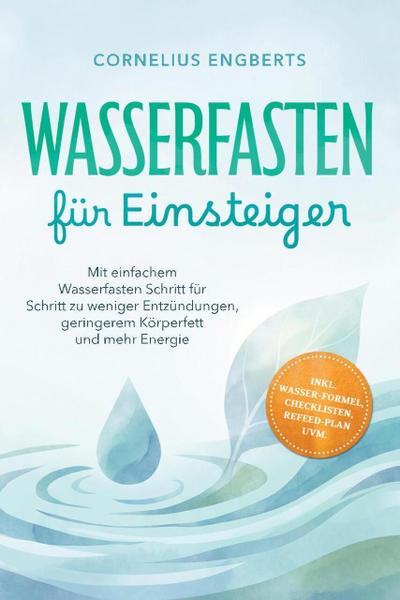 Wasserfasten für Einsteiger: Mit einfachem Wasserfasten Schritt für Schritt zu weniger Entzündungen, geringerem Körperfett und mehr Energie - inkl. WASSER-Formel, Checklisten, Refeed-Plan uvm.