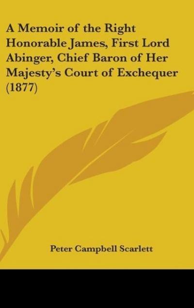 A Memoir Of The Right Honorable James, First Lord Abinger, Chief Baron Of Her Majesty’s Court Of Exchequer (1877)