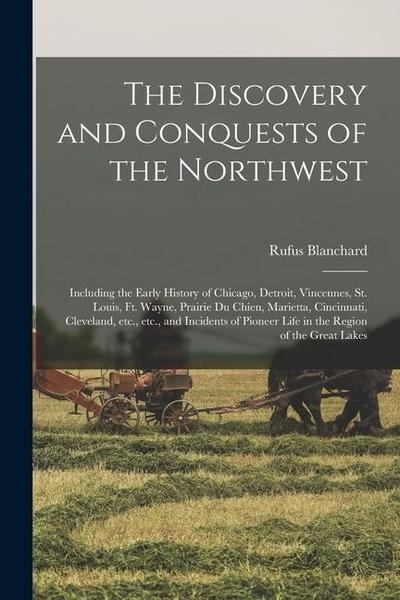 The Discovery and Conquests of the Northwest: Including the Early History of Chicago, Detroit, Vincennes, St. Louis, Ft. Wayne, Prairie du Chien, Mari
