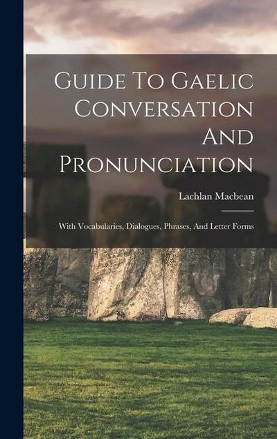 Guide To Gaelic Conversation And Pronunciation: With Vocabularies, Dialogues, Phrases, And Letter Forms