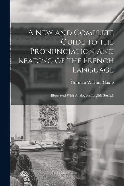 A New and Complete Guide to the Pronunciation and Reading of the French Language: Illustrated With Analogous English Sounds