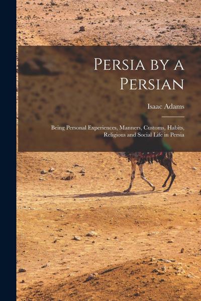 Persia by a Persian: Being Personal Experiences, Manners, Customs, Habits, Religious and Social Life in Persia