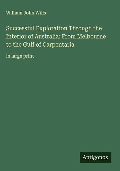 Successful Exploration Through the Interior of Australia; From Melbourne to the Gulf of Carpentaria