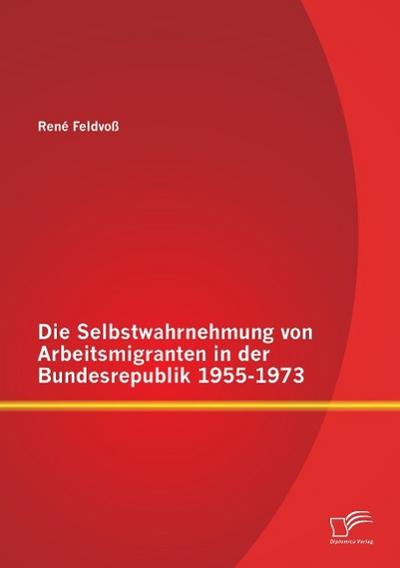 Die Selbstwahrnehmung von Arbeitsmigranten in der Bundesrepublik 1955-1973 - René Feldvoß