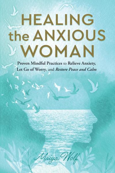 Healing the Anxious Woman- Proven Mindful Practices to Relieve Anxiety, Let Go of Worry, and Restore Peace and Calm