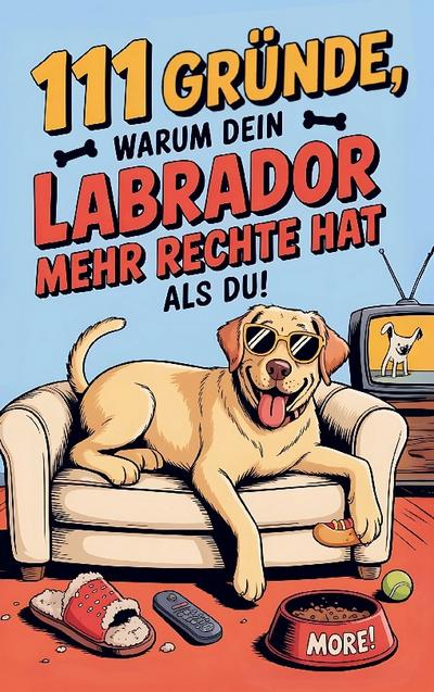 111 Gründe, warum dein Labrador mehr Rechte hat als du: Das Geschenkbuch für Labrador Besitzer & Fans - Mit Sabberlippe & Charmeoffensive