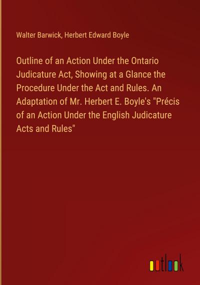 Outline of an Action Under the Ontario Judicature Act, Showing at a Glance the Procedure Under the Act and Rules. An Adaptation of Mr. Herbert E. Boyle’s "Précis of an Action Under the English Judicature Acts and Rules"