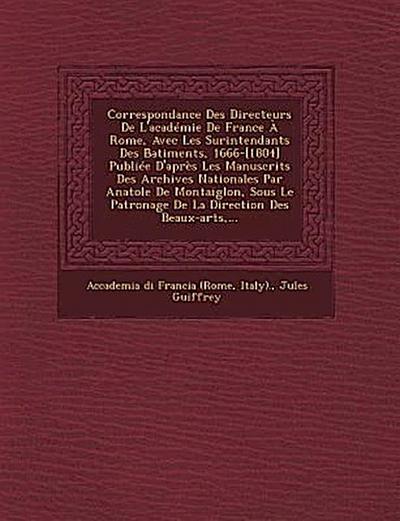 Correspondance Des Directeurs De L’académie De France À Rome, Avec Les Surintendants Des B&#770;atiments, 1666-[1804] Publiée D’après Les Manuscrits Des Archives Nationales Par Anatole De Montaiglon, Sous Le Patronage De La Direction Des Beaux-arts, ...