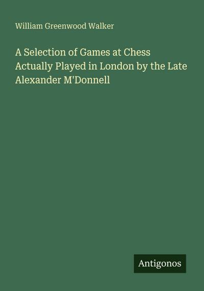 A Selection of Games at Chess Actually Played in London by the Late Alexander M’Donnell