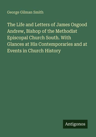 The Life and Letters of James Osgood Andrew, Bishop of the Methodist Episcopal Church South. With Glances at His Contemporaries and at Events in Church History