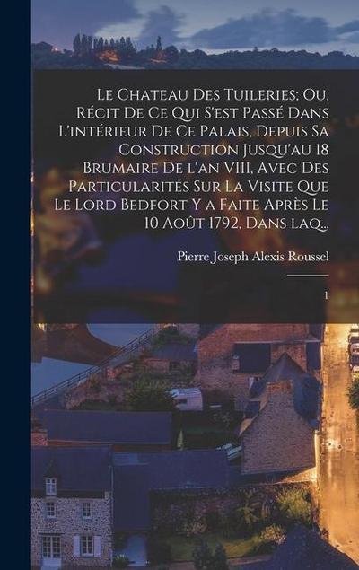 Le chateau des Tuileries; ou, Récit de ce qui s’est passé dans l’intérieur de ce Palais, depuis sa construction jusqu’au 18 Brumaire de l’an VIII, ave