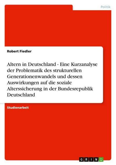 Altern in Deutschland - Eine Kurzanalyse der Problematik des strukturellen Generationenwandels und dessen Auswirkungen auf die soziale Alterssicherung in der Bundesrepublik Deutschland - Robert Fiedler