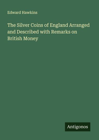 The Silver Coins of England Arranged and Described with Remarks on British Money
