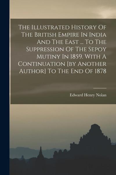 The Illustrated History Of The British Empire In India And The East ... To The Suppression Of The Sepoy Mutiny In 1859. With A Continuation [by Anothe
