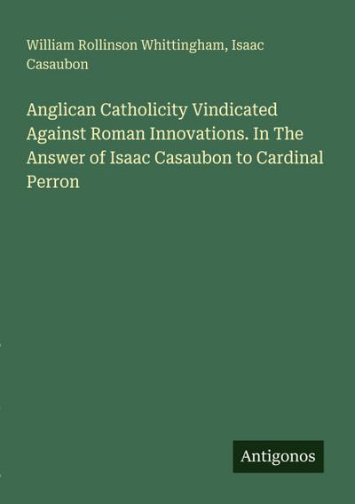 Anglican Catholicity Vindicated Against Roman Innovations. In The Answer of Isaac Casaubon to Cardinal Perron
