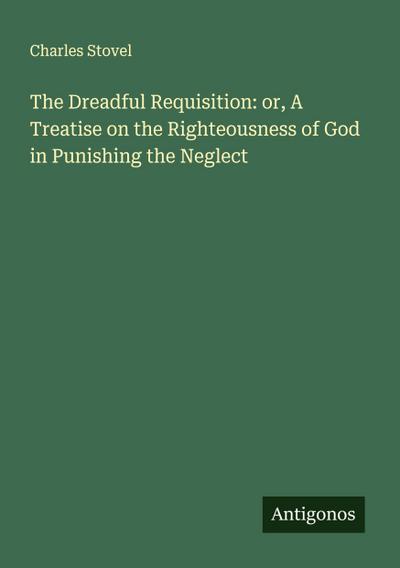 The Dreadful Requisition: or, A Treatise on the Righteousness of God in Punishing the Neglect