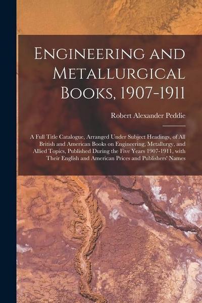Engineering and Metallurgical Books, 1907-1911; a Full Title Catalogue, Arranged Under Subject Headings, of All British and American Books on Engineer