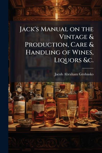 Jack’s Manual on the Vintage & Production, Care & Handling of Wines, Liquors &c.
