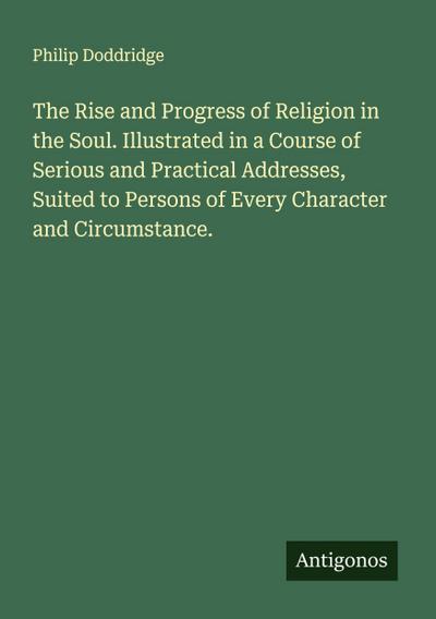 The Rise and Progress of Religion in the Soul. Illustrated in a Course of Serious and Practical Addresses, Suited to Persons of Every Character and Circumstance.