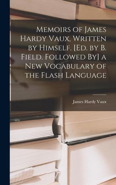 Memoirs of James Hardy Vaux, Written by Himself. [Ed. by B. Field. Followed By] a New Vocabulary of the Flash Language