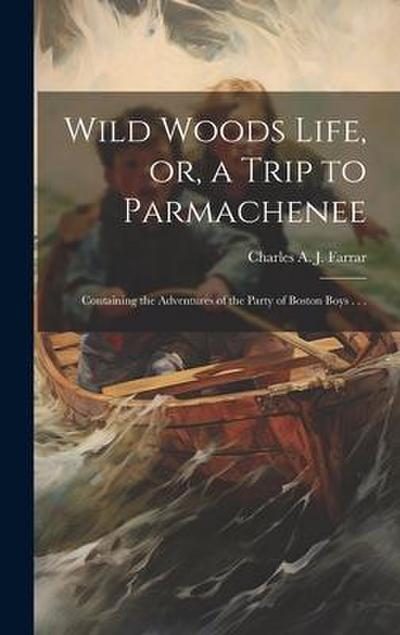 Wild Woods Life, or, a Trip to Parmachenee: Containing the Adventures of the Party of Boston Boys . . .