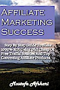 Affiliate Marketing Success-Step By Step Guide to Make 1000% ROI Using Dirt Cheap or Free Traffic Sources and Top Converting Affiliate Products