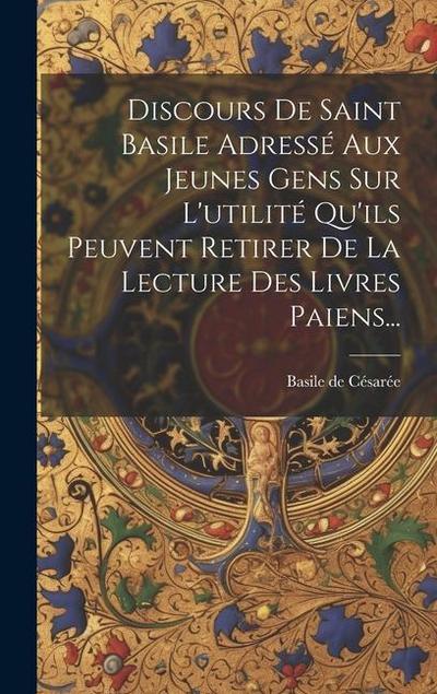 Discours De Saint Basile Adressé Aux Jeunes Gens Sur L’utilité Qu’ils Peuvent Retirer De La Lecture Des Livres Paiens...