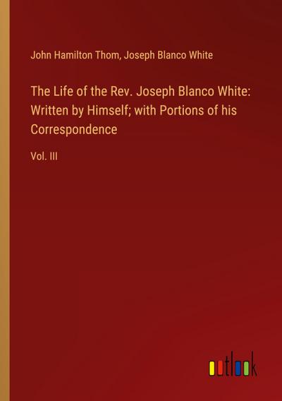 The Life of the Rev. Joseph Blanco White: Written by Himself; with Portions of his Correspondence