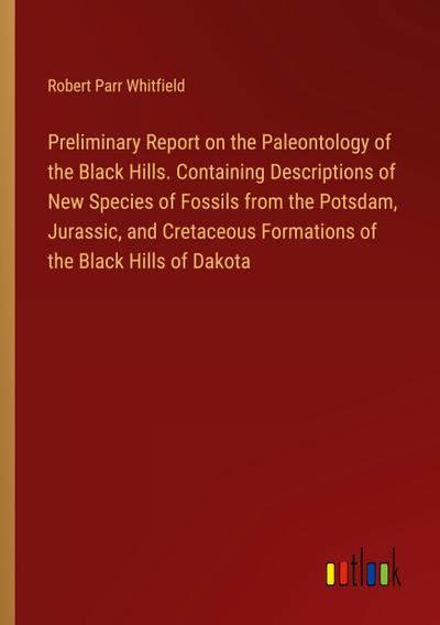 Preliminary Report on the Paleontology of the Black Hills. Containing Descriptions of New Species of Fossils from the Potsdam, Jurassic, and Cretaceous Formations of the Black Hills of Dakota