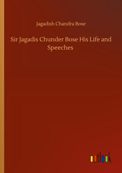 Sir Jagadis Chunder Bose His Life and Speeches
