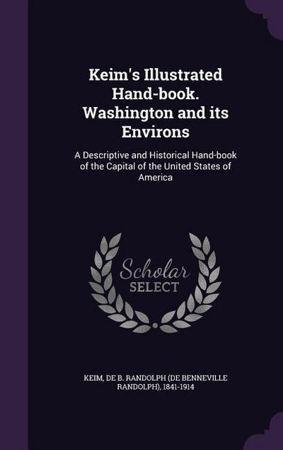 Keim’s Illustrated Hand-book. Washington and its Environs: A Descriptive and Historical Hand-book of the Capital of the United States of America