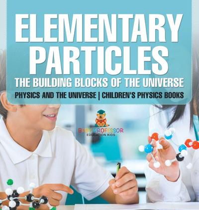Elementary Particles The Building Blocks of the Universe - Physics and the Universe | Children’s Physics Books