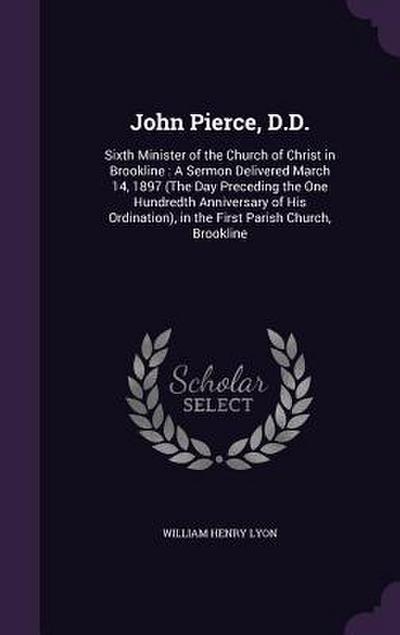 John Pierce, D.D.: Sixth Minister of the Church of Christ in Brookline: A Sermon Delivered March 14, 1897 (The Day Preceding the One Hund