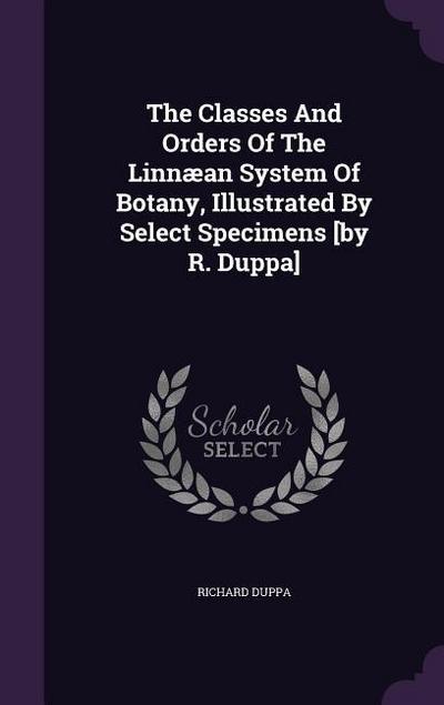 The Classes And Orders Of The Linnæan System Of Botany, Illustrated By Select Specimens [by R. Duppa]