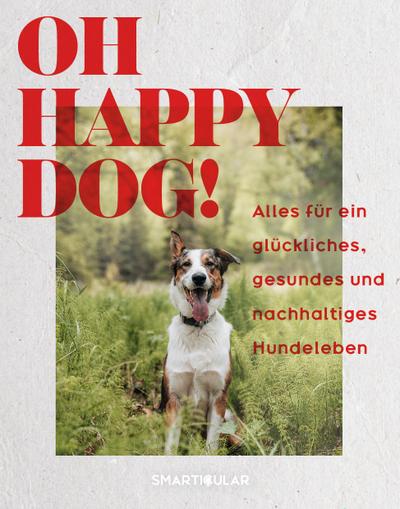 Oh Happy Dog!: Alles für ein glückliches, gesundes und nachhaltiges Hundeleben