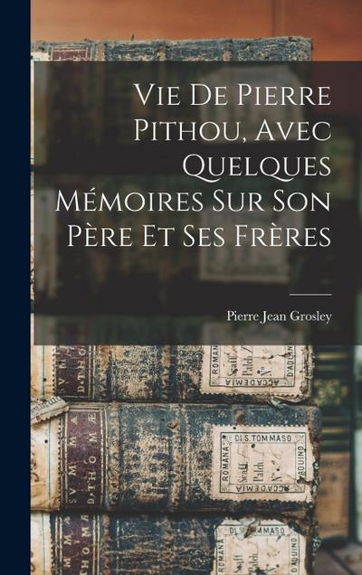 Vie De Pierre Pithou, Avec Quelques Mémoires Sur Son Père Et Ses Frères